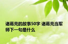 诸葛亮的故事50字 诸葛亮当军师下一句是什么