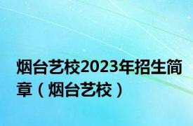 烟台艺校2023年招生简章（烟台艺校）