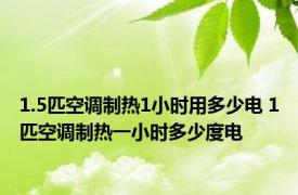 1.5匹空调制热1小时用多少电 1匹空调制热一小时多少度电