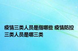 疫情三类人员是指哪些 疫情防控三类人员是哪三类