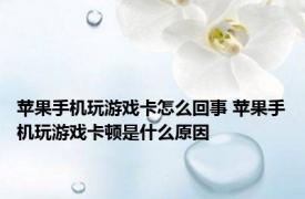 苹果手机玩游戏卡怎么回事 苹果手机玩游戏卡顿是什么原因