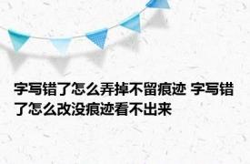 字写错了怎么弄掉不留痕迹 字写错了怎么改没痕迹看不出来