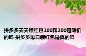 拼多多天天领红包100和200是随机的吗 拼多多每日领红包是真的吗