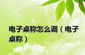 电子桌称怎么调（电子桌称）