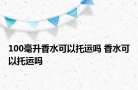 100毫升香水可以托运吗 香水可以托运吗