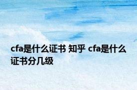 cfa是什么证书 知乎 cfa是什么证书分几级