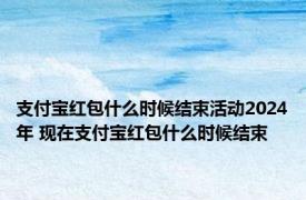 支付宝红包什么时候结束活动2024年 现在支付宝红包什么时候结束