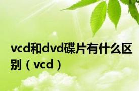 vcd和dvd碟片有什么区别（vcd）