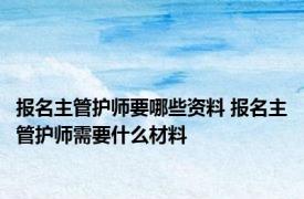 报名主管护师要哪些资料 报名主管护师需要什么材料