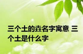 三个土的垚名字寓意 三个土是什么字