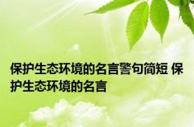 保护生态环境的名言警句简短 保护生态环境的名言