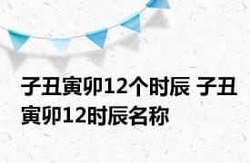 子丑寅卯12个时辰 子丑寅卯12时辰名称