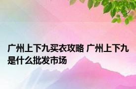 广州上下九买衣攻略 广州上下九是什么批发市场