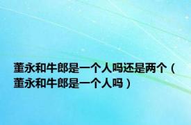 董永和牛郎是一个人吗还是两个（董永和牛郎是一个人吗）