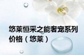 悠莱恒采之能奢宠系列价格（悠莱）