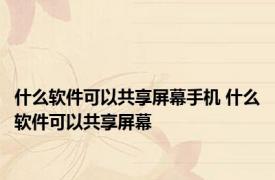 什么软件可以共享屏幕手机 什么软件可以共享屏幕