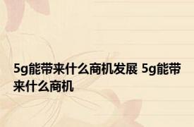 5g能带来什么商机发展 5g能带来什么商机