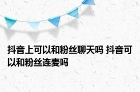 抖音上可以和粉丝聊天吗 抖音可以和粉丝连麦吗