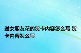 送女朋友花的贺卡内容怎么写 贺卡内容怎么写