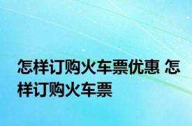 怎样订购火车票优惠 怎样订购火车票