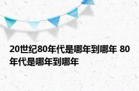 20世纪80年代是哪年到哪年 80年代是哪年到哪年