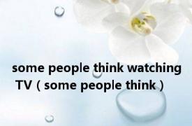 some people think watching TV（some people think）