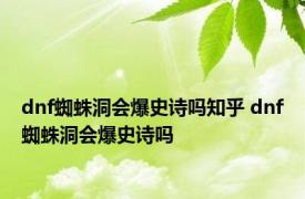 dnf蜘蛛洞会爆史诗吗知乎 dnf蜘蛛洞会爆史诗吗