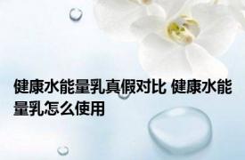 健康水能量乳真假对比 健康水能量乳怎么使用