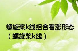 螺旋桨k线组合看涨形态（螺旋桨k线）