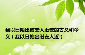 我以日始出时去人近去的古义和今义（我以日始出时去人近）