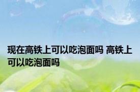 现在高铁上可以吃泡面吗 高铁上可以吃泡面吗