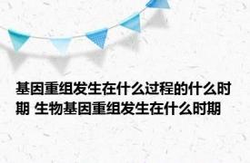 基因重组发生在什么过程的什么时期 生物基因重组发生在什么时期