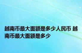 越南币最大面额是多少人民币 越南币最大面额是多少