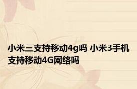 小米三支持移动4g吗 小米3手机支持移动4G网络吗