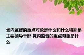 党内监督的重点对象是什么和什么特别是主要领导干部 党内监督的重点对象是什么