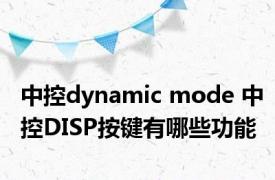 中控dynamic mode 中控DISP按键有哪些功能