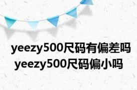 yeezy500尺码有偏差吗 yeezy500尺码偏小吗