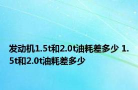 发动机1.5t和2.0t油耗差多少 1.5t和2.0t油耗差多少