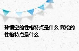 孙悟空的性格特点是什么 武松的性格特点是什么