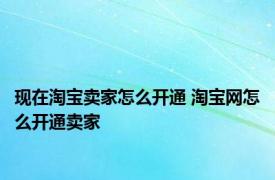 现在淘宝卖家怎么开通 淘宝网怎么开通卖家