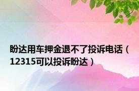 盼达用车押金退不了投诉电话（12315可以投诉盼达）