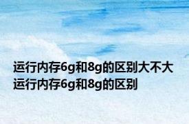 运行内存6g和8g的区别大不大 运行内存6g和8g的区别