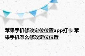 苹果手机修改定位位置app打卡 苹果手机怎么修改定位位置