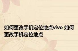 如何更改手机定位地点vivo 如何更改手机定位地点