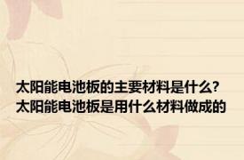 太阳能电池板的主要材料是什么? 太阳能电池板是用什么材料做成的