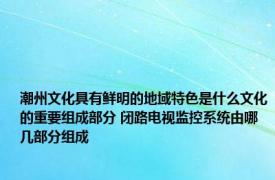 潮州文化具有鲜明的地域特色是什么文化的重要组成部分 闭路电视监控系统由哪几部分组成