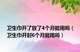 卫生巾开了放了4个月能用吗（卫生巾开封6个月能用吗）