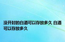 没开封的白酒可以存放多久 白酒可以存放多久