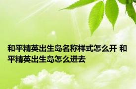 和平精英出生岛名称样式怎么开 和平精英出生岛怎么进去