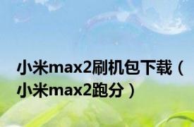 小米max2刷机包下载（小米max2跑分）